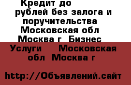 Кредит до 1 000 000 рублей без залога и поручительства - Московская обл., Москва г. Бизнес » Услуги   . Московская обл.,Москва г.